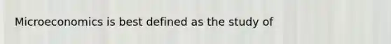 Microeconomics is best defined as the study of