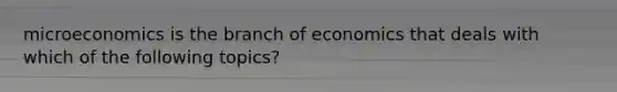 microeconomics is the branch of economics that deals with which of the following topics?