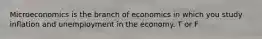 Microeconomics is the branch of economics in which you study inflation and unemployment in the economy. T or F