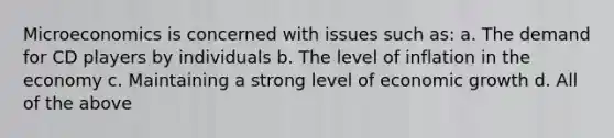 Microeconomics is concerned with issues such as: a. The demand for CD players by individuals b. The level of inflation in the economy c. Maintaining a strong level of economic growth d. All of the above