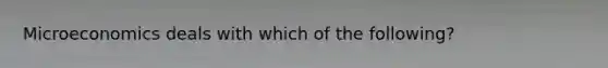 Microeconomics deals with which of the following?