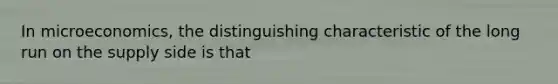 In microeconomics, the distinguishing characteristic of the long run on the supply side is that