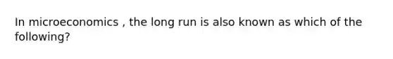 In microeconomics , the long run is also known as which of the following?