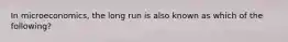 In microeconomics, the long run is also known as which of the following?