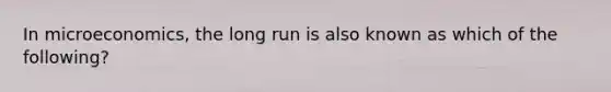 In microeconomics, the long run is also known as which of the following?