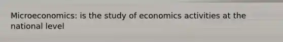 Microeconomics: is the study of economics activities at the national level