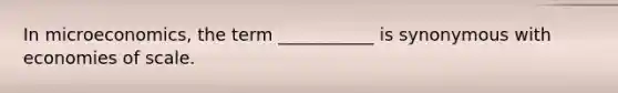 In microeconomics, the term ___________ is synonymous with economies of scale.