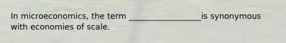 In microeconomics, the term __________________is synonymous with economies of scale.