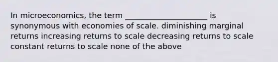 In microeconomics, the term _____________________ is synonymous with economies of scale. diminishing marginal returns increasing returns to scale decreasing returns to scale constant returns to scale none of the above