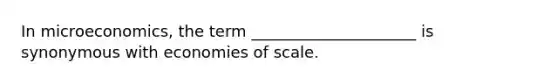 In microeconomics, the term _____________________ is synonymous with economies of scale.