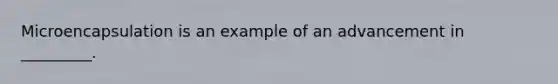 Microencapsulation is an example of an advancement in _________.