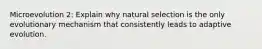 Microevolution 2: Explain why natural selection is the only evolutionary mechanism that consistently leads to adaptive evolution.