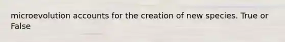 microevolution accounts for the creation of new species. True or False