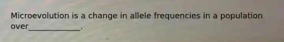 Microevolution is a change in allele frequencies in a population over_____________.