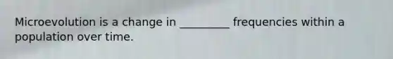 Microevolution is a change in _________ frequencies within a population over time.