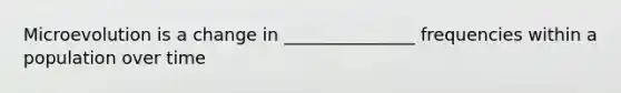 Microevolution is a change in _______________ frequencies within a population over time
