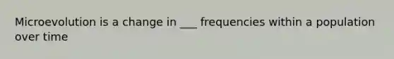 Microevolution is a change in ___ frequencies within a population over time