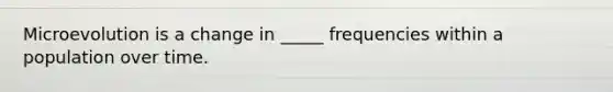 Microevolution is a change in _____ frequencies within a population over time.