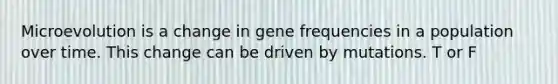 Microevolution is a change in gene frequencies in a population over time. This change can be driven by mutations. T or F