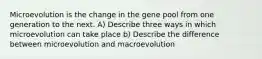 Microevolution is the change in the gene pool from one generation to the next. A) Describe three ways in which microevolution can take place b) Describe the difference between microevolution and macroevolution