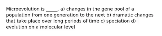 Microevolution is _____. a) changes in the gene pool of a population from one generation to the next b) dramatic changes that take place over long periods of time c) speciation d) evolution on a molecular level