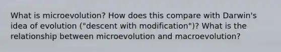 What is microevolution? How does this compare with Darwin's idea of evolution ("descent with modification")? What is the relationship between microevolution and macroevolution?