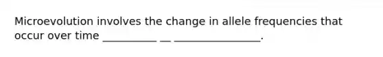 Microevolution involves the change in allele frequencies that occur over time __________ __ ________________.