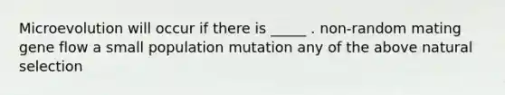 Microevolution will occur if there is _____ . non-random mating gene flow a small population mutation any of the above natural selection