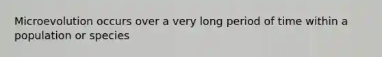 Microevolution occurs over a very long period of time within a population or species