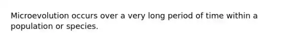Microevolution occurs over a very long period of time within a population or species.