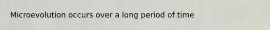 Microevolution occurs over a long period of time