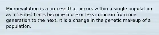 Microevolution is a process that occurs within a single population as inherited traits become more or less common from one generation to the next. It is a change in the genetic makeup of a population.