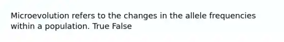 Microevolution refers to the changes in the allele frequencies within a population. True False