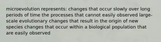 microevolution represents: changes that occur slowly over long periods of time the processes that cannot easily observed large-scale evolutionary changes that result in the origin of new species changes that occur within a biological population that are easily observed