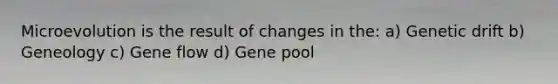 Microevolution is the result of changes in the: a) Genetic drift b) Geneology c) Gene flow d) Gene pool