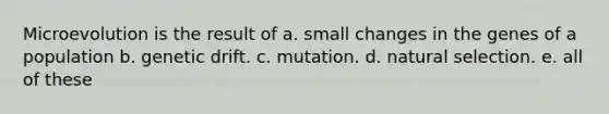 Microevolution is the result of a. small changes in the genes of a population b. genetic drift. c. mutation. d. natural selection. e. all of these