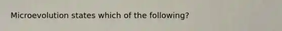 Microevolution states which of the following?