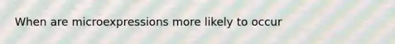 When are microexpressions more likely to occur
