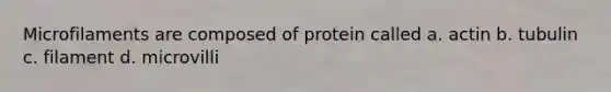 Microfilaments are composed of protein called a. actin b. tubulin c. filament d. microvilli