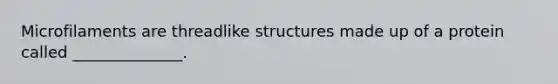 Microfilaments are threadlike structures made up of a protein called ______________.