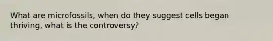 What are microfossils, when do they suggest cells began thriving, what is the controversy?