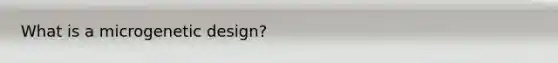 What is a microgenetic design?