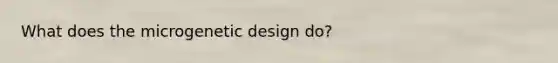 What does the microgenetic design do?