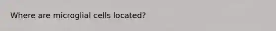 Where are microglial cells located?