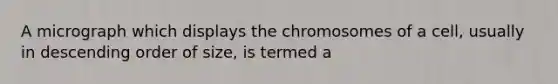 A micrograph which displays the chromosomes of a cell, usually in descending order of size, is termed a