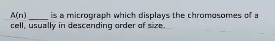 A(n) _____ is a micrograph which displays the chromosomes of a cell, usually in descending order of size.