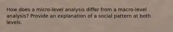 How does a micro-level analysis differ from a macro-level analysis? Provide an explanation of a social pattern at both levels.