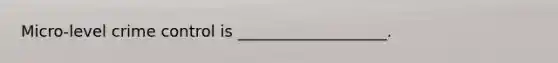 Micro-level crime control is ___________________.