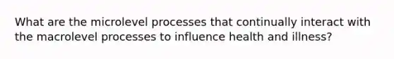 What are the microlevel processes that continually interact with the macrolevel processes to influence health and illness?