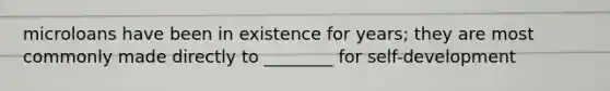 microloans have been in existence for years; they are most commonly made directly to ________ for self-development